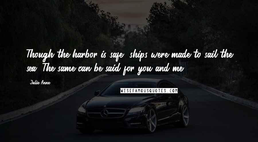 Julie-Anne Quotes: Though the harbor is safe, ships were made to sail the sea. The same can be said for you and me.