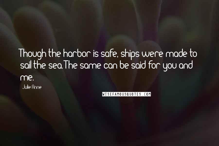 Julie-Anne Quotes: Though the harbor is safe, ships were made to sail the sea. The same can be said for you and me.