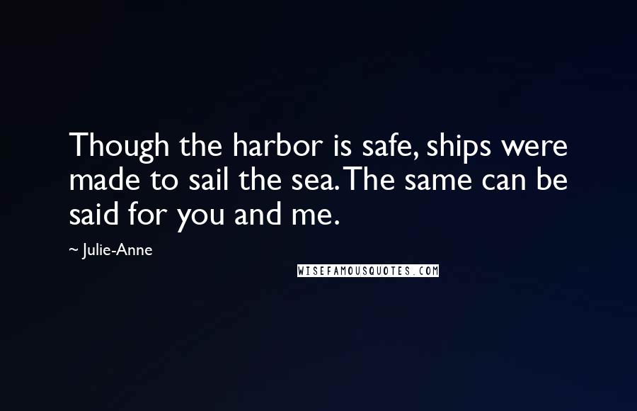 Julie-Anne Quotes: Though the harbor is safe, ships were made to sail the sea. The same can be said for you and me.