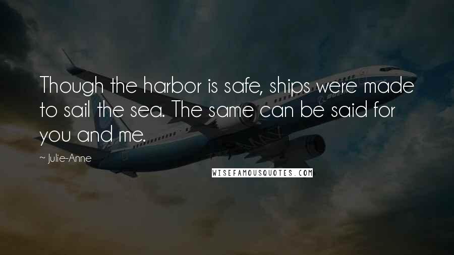 Julie-Anne Quotes: Though the harbor is safe, ships were made to sail the sea. The same can be said for you and me.
