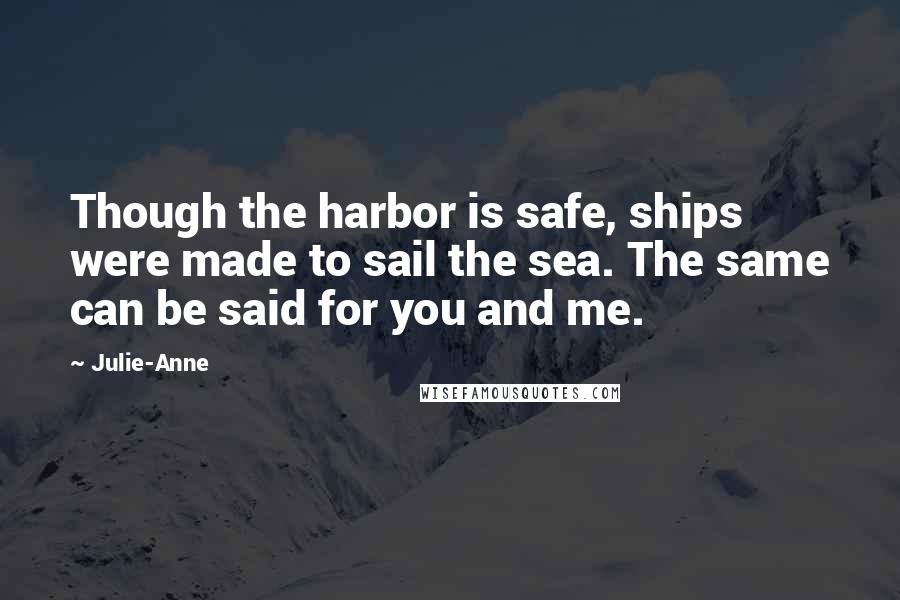 Julie-Anne Quotes: Though the harbor is safe, ships were made to sail the sea. The same can be said for you and me.