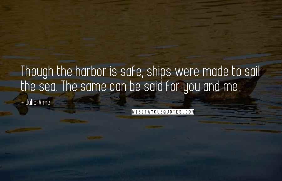 Julie-Anne Quotes: Though the harbor is safe, ships were made to sail the sea. The same can be said for you and me.