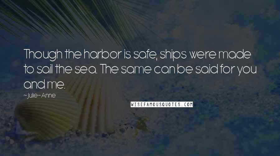 Julie-Anne Quotes: Though the harbor is safe, ships were made to sail the sea. The same can be said for you and me.