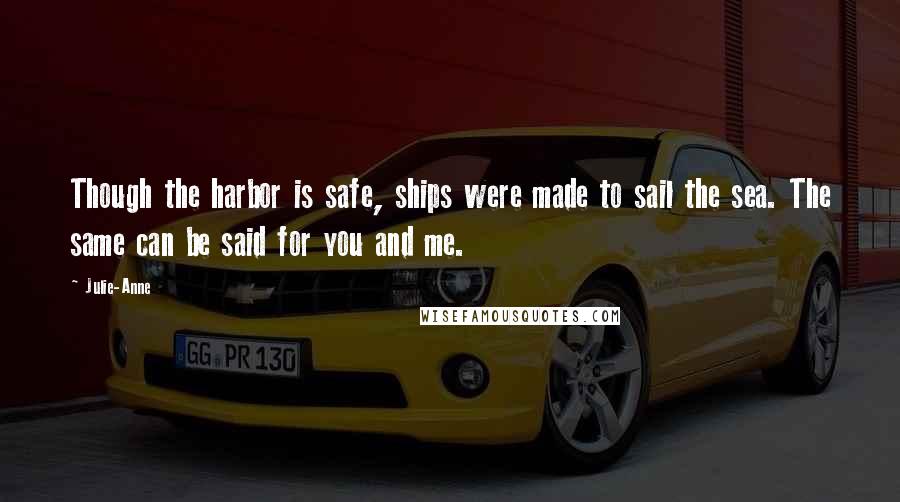 Julie-Anne Quotes: Though the harbor is safe, ships were made to sail the sea. The same can be said for you and me.