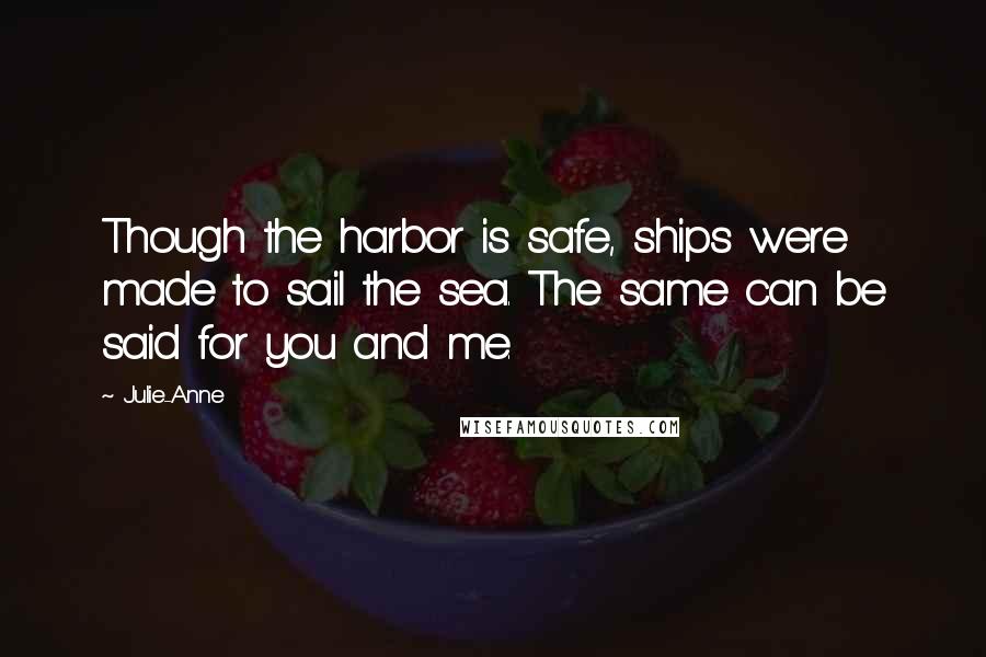 Julie-Anne Quotes: Though the harbor is safe, ships were made to sail the sea. The same can be said for you and me.