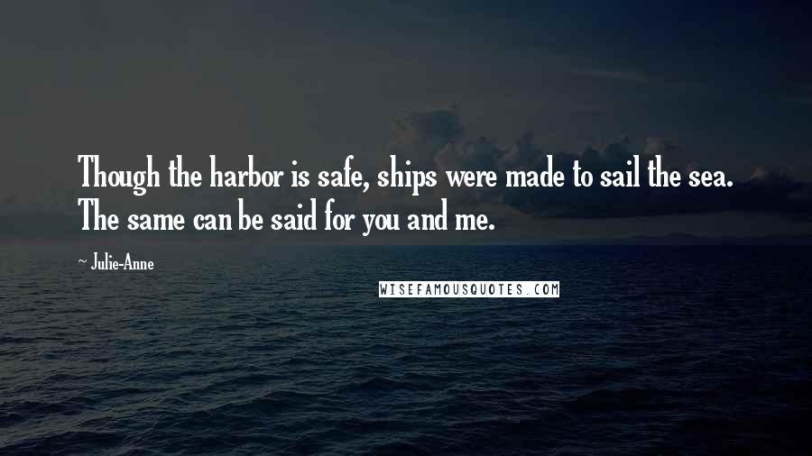 Julie-Anne Quotes: Though the harbor is safe, ships were made to sail the sea. The same can be said for you and me.