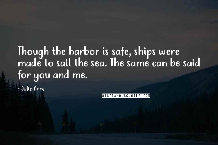 Julie-Anne Quotes: Though the harbor is safe, ships were made to sail the sea. The same can be said for you and me.