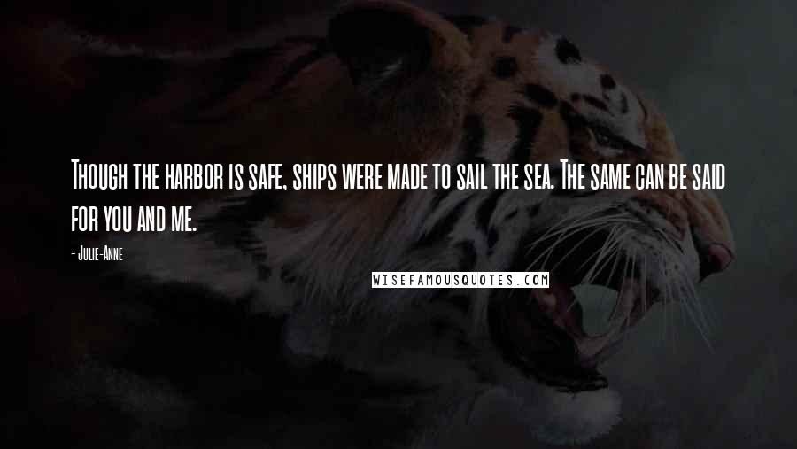 Julie-Anne Quotes: Though the harbor is safe, ships were made to sail the sea. The same can be said for you and me.
