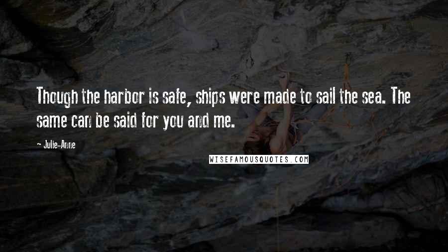Julie-Anne Quotes: Though the harbor is safe, ships were made to sail the sea. The same can be said for you and me.