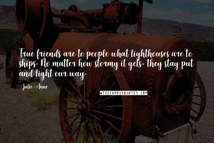 Julie-Anne Quotes: True friends are to people what lighthouses are to ships. No matter how stormy it gets, they stay put and light our way.