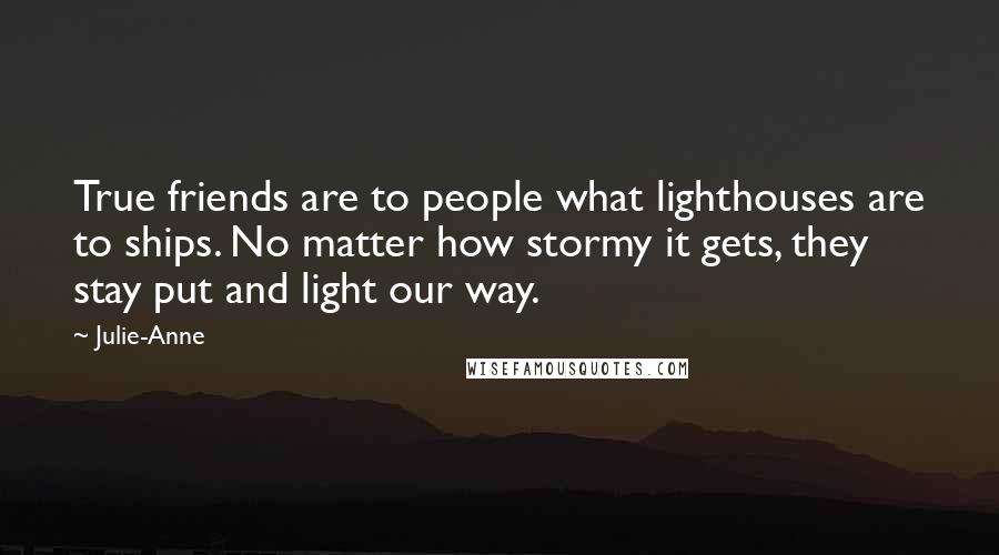 Julie-Anne Quotes: True friends are to people what lighthouses are to ships. No matter how stormy it gets, they stay put and light our way.