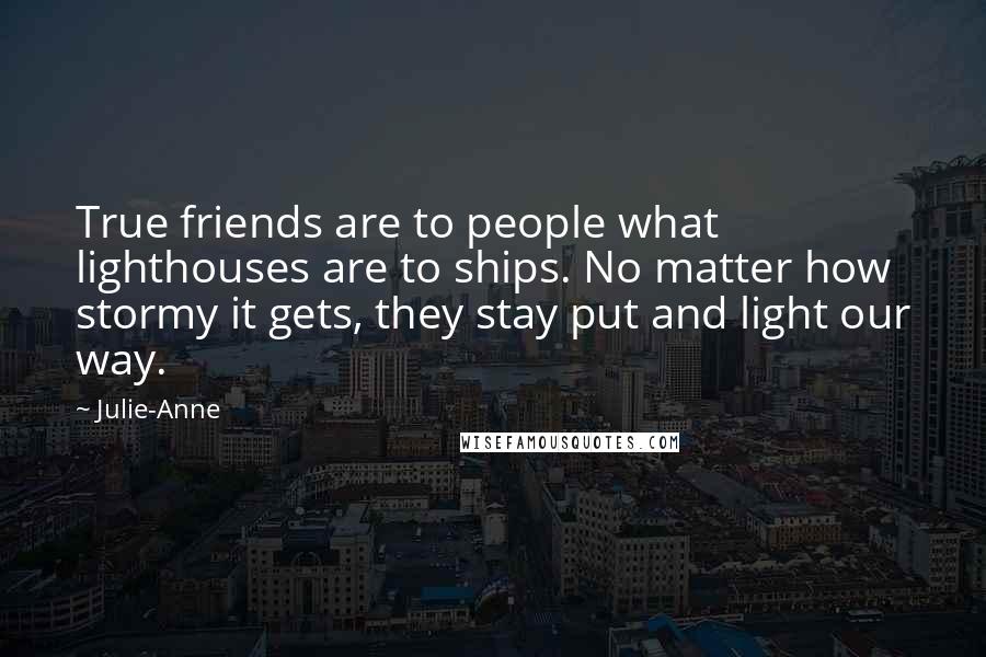 Julie-Anne Quotes: True friends are to people what lighthouses are to ships. No matter how stormy it gets, they stay put and light our way.