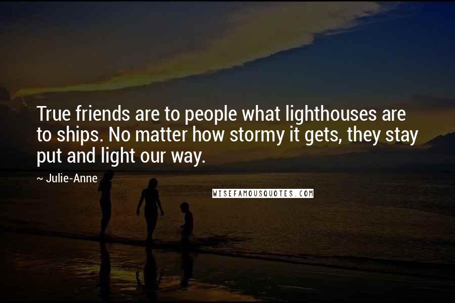 Julie-Anne Quotes: True friends are to people what lighthouses are to ships. No matter how stormy it gets, they stay put and light our way.