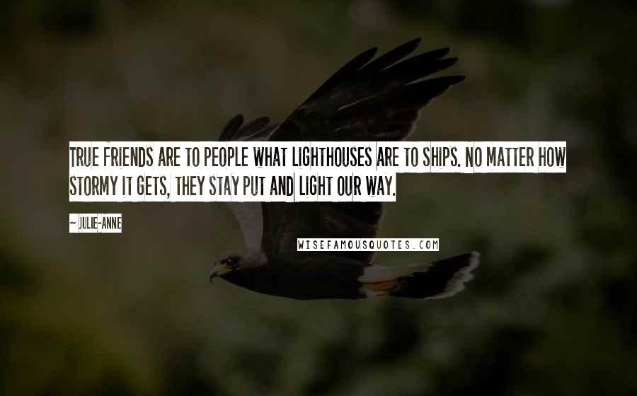 Julie-Anne Quotes: True friends are to people what lighthouses are to ships. No matter how stormy it gets, they stay put and light our way.