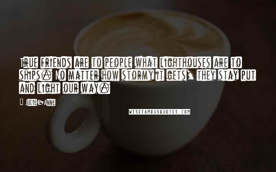 Julie-Anne Quotes: True friends are to people what lighthouses are to ships. No matter how stormy it gets, they stay put and light our way.