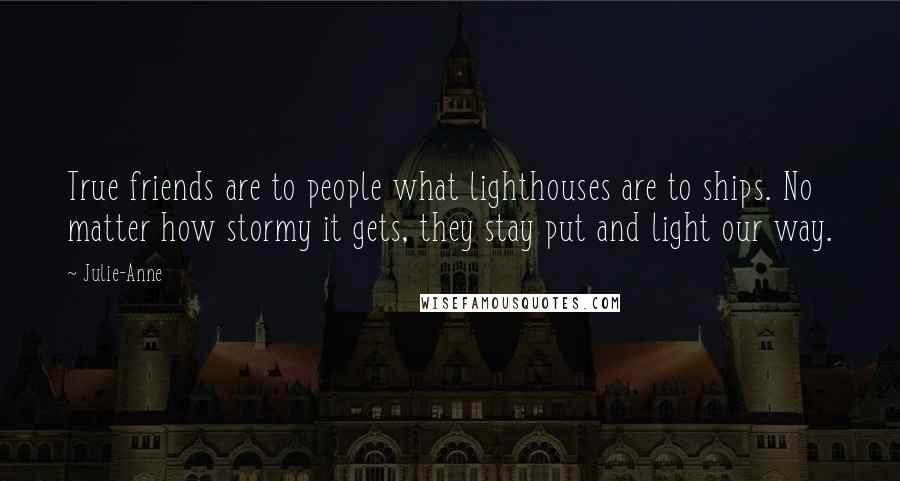 Julie-Anne Quotes: True friends are to people what lighthouses are to ships. No matter how stormy it gets, they stay put and light our way.