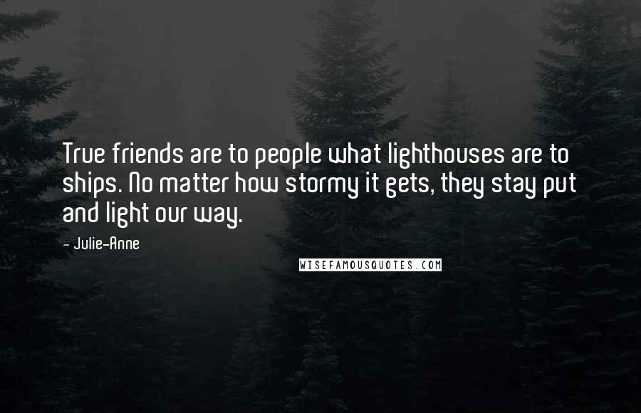 Julie-Anne Quotes: True friends are to people what lighthouses are to ships. No matter how stormy it gets, they stay put and light our way.