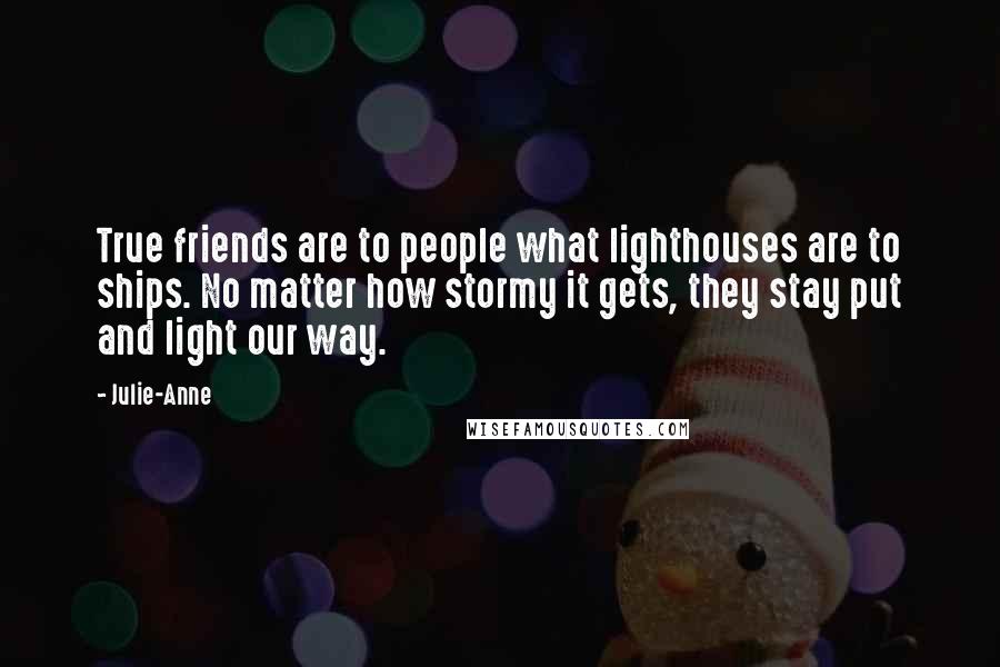 Julie-Anne Quotes: True friends are to people what lighthouses are to ships. No matter how stormy it gets, they stay put and light our way.