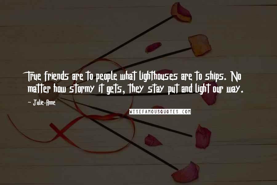 Julie-Anne Quotes: True friends are to people what lighthouses are to ships. No matter how stormy it gets, they stay put and light our way.