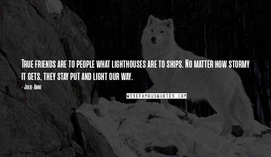 Julie-Anne Quotes: True friends are to people what lighthouses are to ships. No matter how stormy it gets, they stay put and light our way.