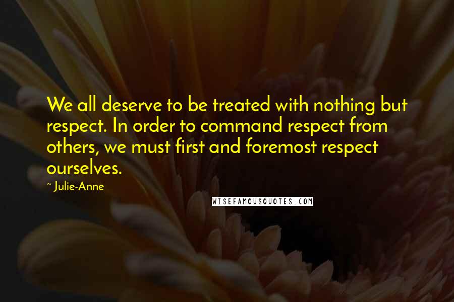 Julie-Anne Quotes: We all deserve to be treated with nothing but respect. In order to command respect from others, we must first and foremost respect ourselves.