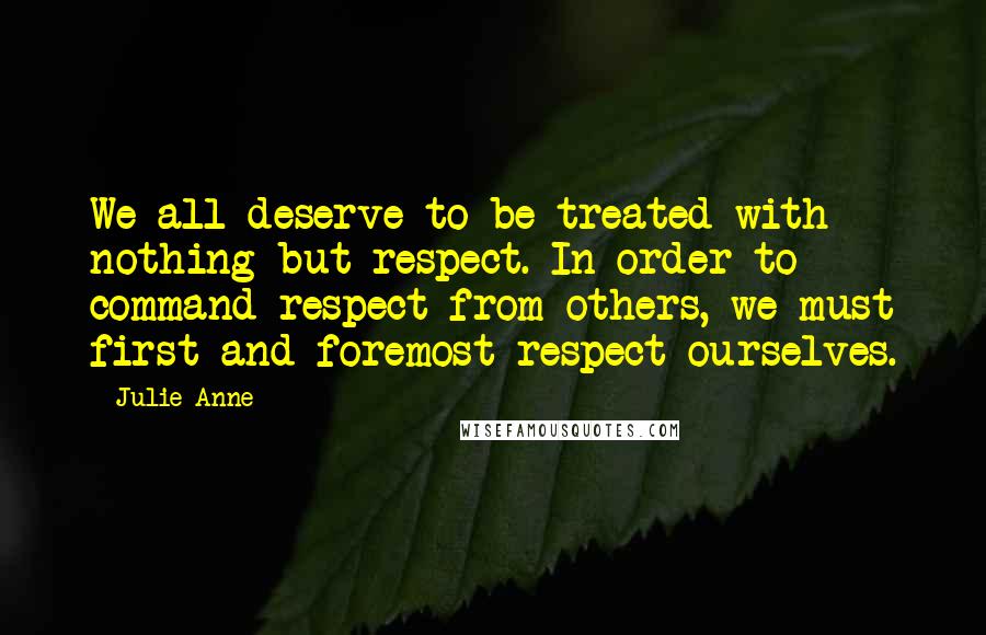 Julie-Anne Quotes: We all deserve to be treated with nothing but respect. In order to command respect from others, we must first and foremost respect ourselves.