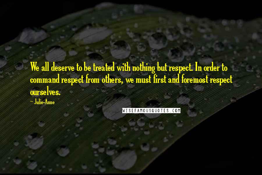 Julie-Anne Quotes: We all deserve to be treated with nothing but respect. In order to command respect from others, we must first and foremost respect ourselves.