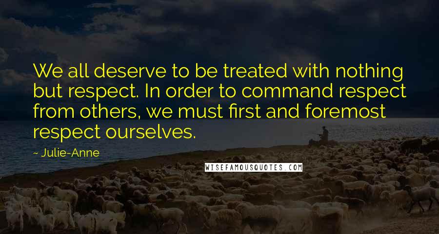 Julie-Anne Quotes: We all deserve to be treated with nothing but respect. In order to command respect from others, we must first and foremost respect ourselves.