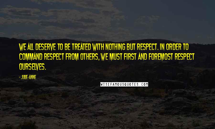 Julie-Anne Quotes: We all deserve to be treated with nothing but respect. In order to command respect from others, we must first and foremost respect ourselves.