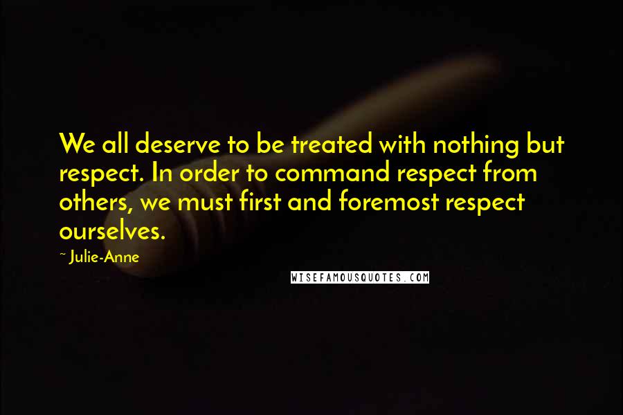 Julie-Anne Quotes: We all deserve to be treated with nothing but respect. In order to command respect from others, we must first and foremost respect ourselves.