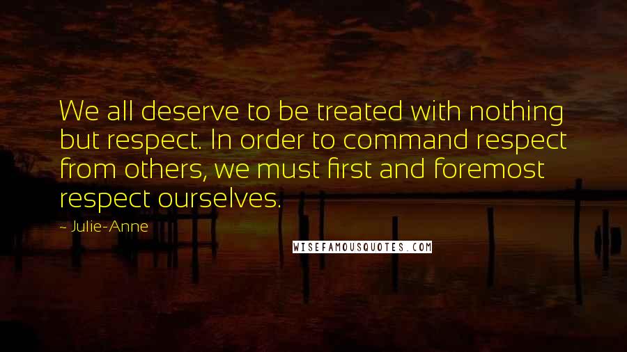 Julie-Anne Quotes: We all deserve to be treated with nothing but respect. In order to command respect from others, we must first and foremost respect ourselves.