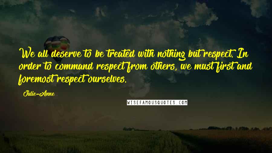 Julie-Anne Quotes: We all deserve to be treated with nothing but respect. In order to command respect from others, we must first and foremost respect ourselves.