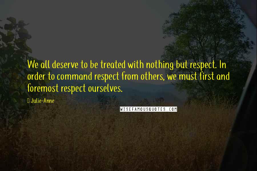 Julie-Anne Quotes: We all deserve to be treated with nothing but respect. In order to command respect from others, we must first and foremost respect ourselves.