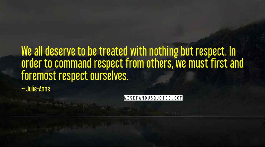 Julie-Anne Quotes: We all deserve to be treated with nothing but respect. In order to command respect from others, we must first and foremost respect ourselves.