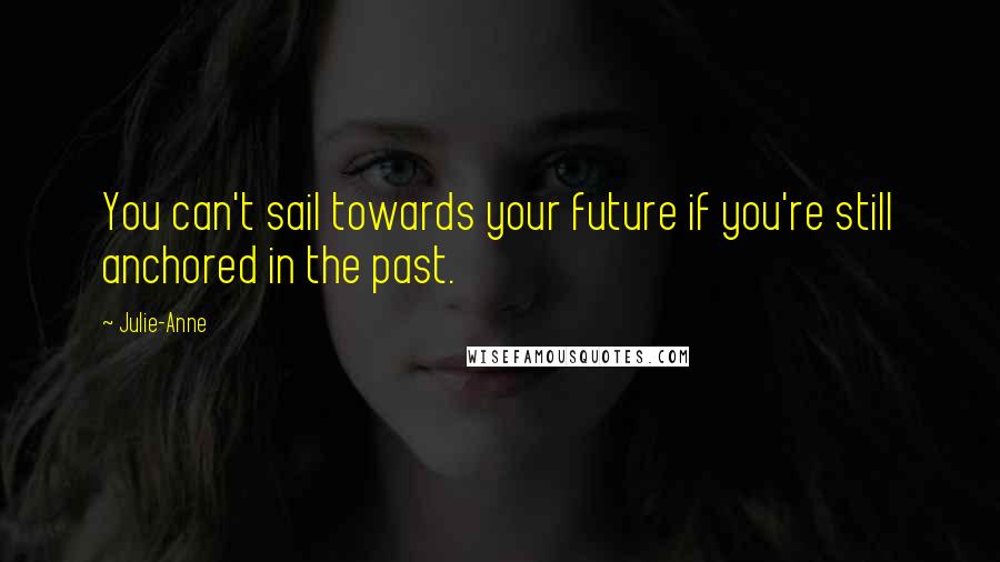 Julie-Anne Quotes: You can't sail towards your future if you're still anchored in the past.