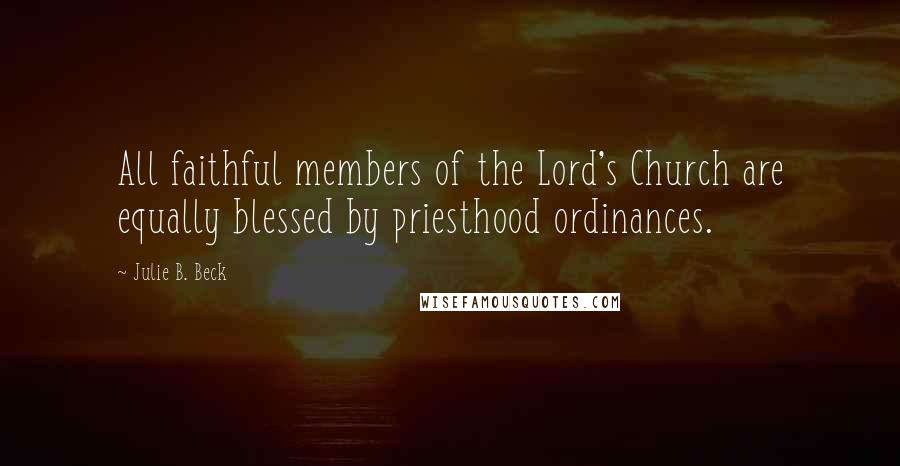 Julie B. Beck Quotes: All faithful members of the Lord's Church are equally blessed by priesthood ordinances.