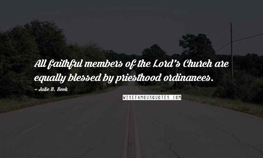 Julie B. Beck Quotes: All faithful members of the Lord's Church are equally blessed by priesthood ordinances.