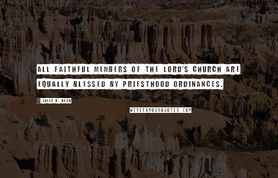 Julie B. Beck Quotes: All faithful members of the Lord's Church are equally blessed by priesthood ordinances.