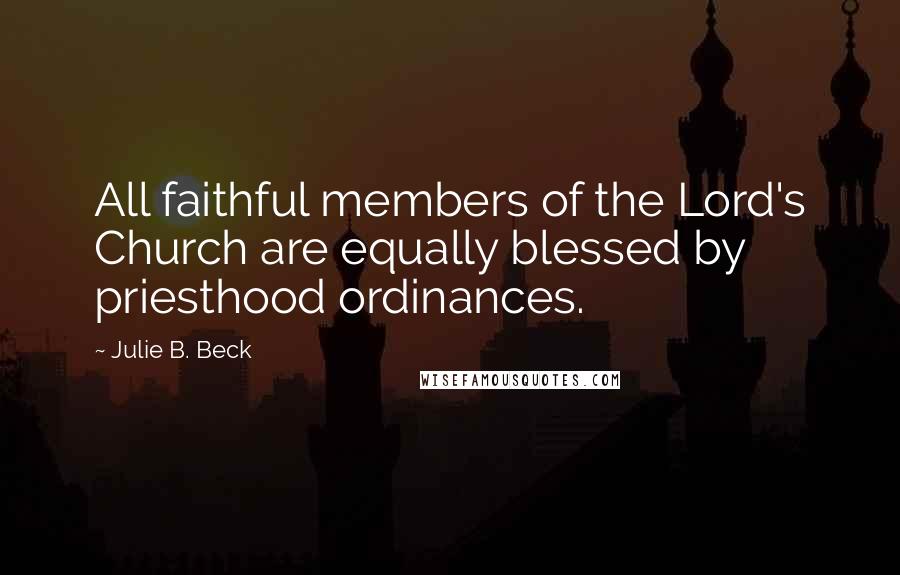 Julie B. Beck Quotes: All faithful members of the Lord's Church are equally blessed by priesthood ordinances.