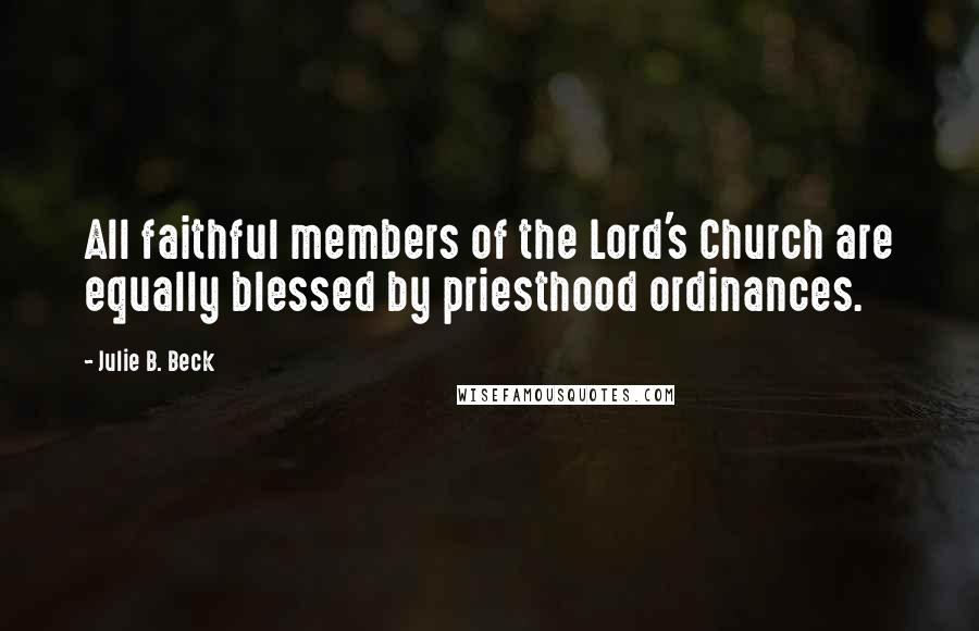 Julie B. Beck Quotes: All faithful members of the Lord's Church are equally blessed by priesthood ordinances.