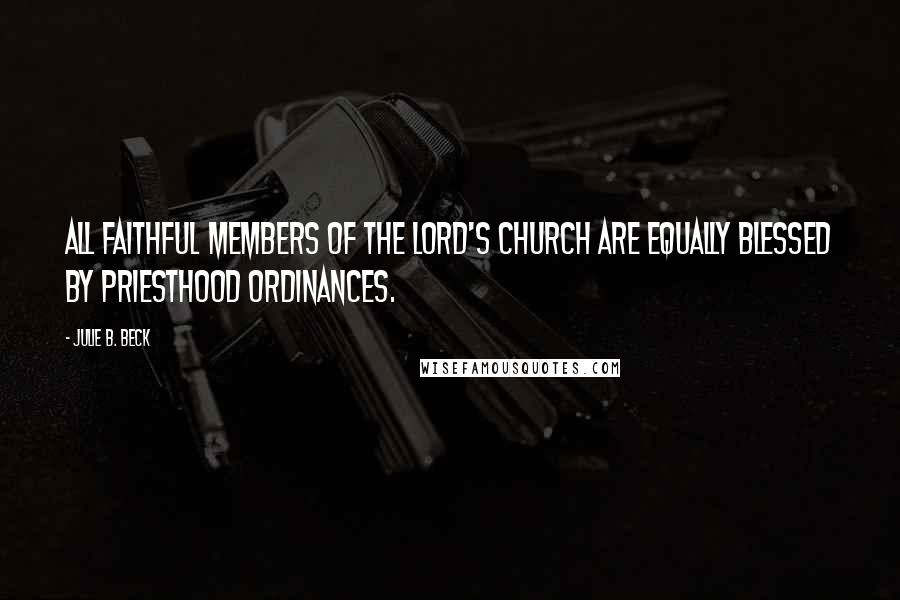 Julie B. Beck Quotes: All faithful members of the Lord's Church are equally blessed by priesthood ordinances.