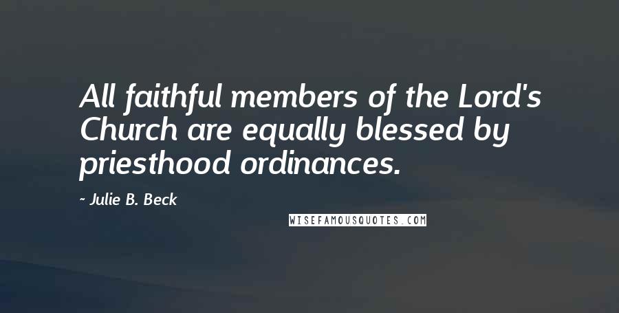 Julie B. Beck Quotes: All faithful members of the Lord's Church are equally blessed by priesthood ordinances.