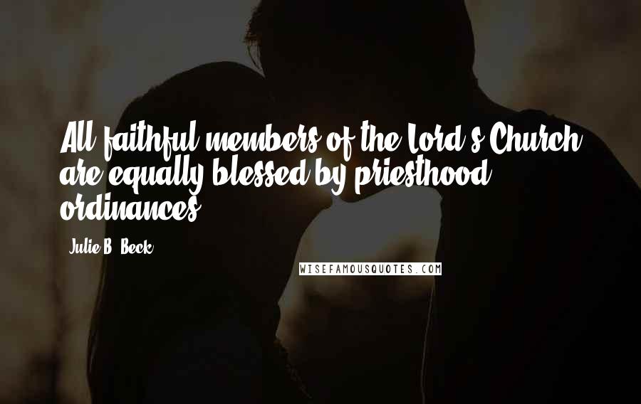 Julie B. Beck Quotes: All faithful members of the Lord's Church are equally blessed by priesthood ordinances.