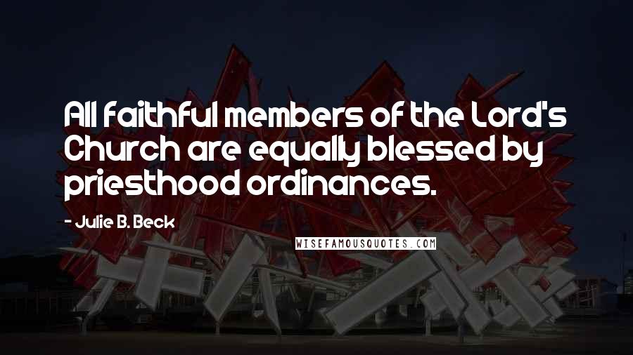 Julie B. Beck Quotes: All faithful members of the Lord's Church are equally blessed by priesthood ordinances.