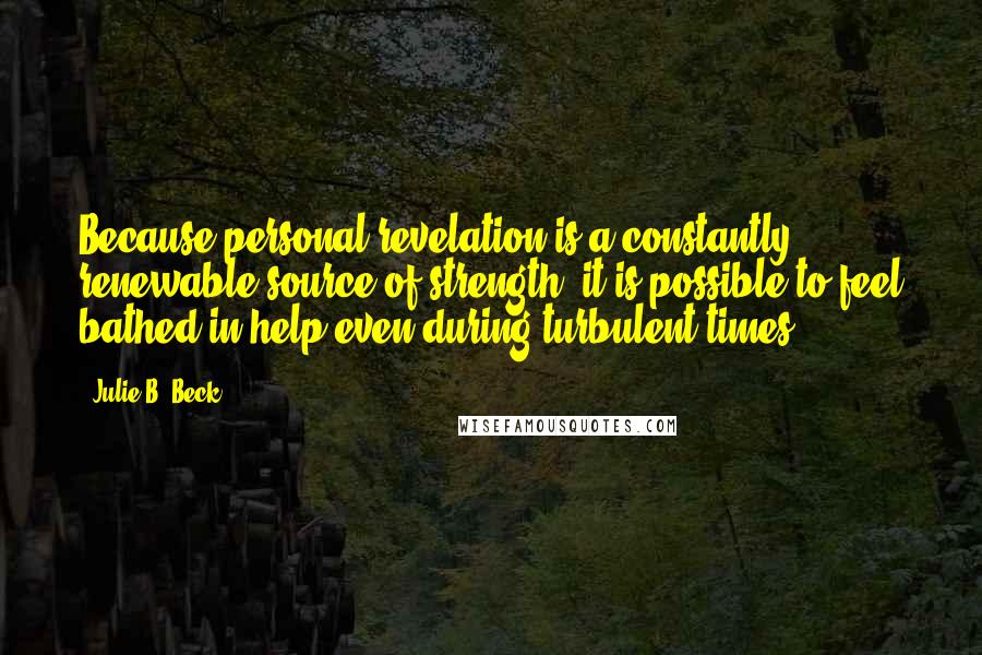 Julie B. Beck Quotes: Because personal revelation is a constantly renewable source of strength, it is possible to feel bathed in help even during turbulent times.
