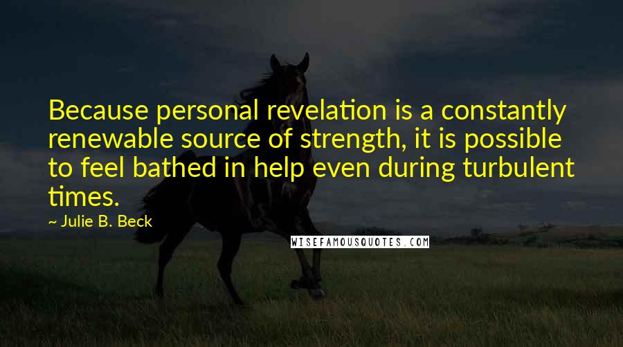 Julie B. Beck Quotes: Because personal revelation is a constantly renewable source of strength, it is possible to feel bathed in help even during turbulent times.