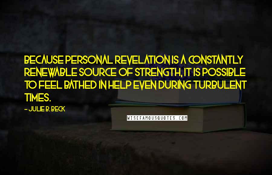 Julie B. Beck Quotes: Because personal revelation is a constantly renewable source of strength, it is possible to feel bathed in help even during turbulent times.