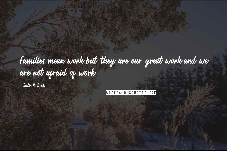 Julie B. Beck Quotes: Families mean work,but they are our great work,and we are not afraid of work..