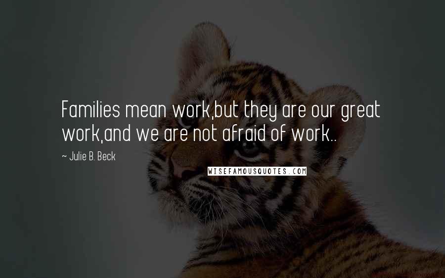 Julie B. Beck Quotes: Families mean work,but they are our great work,and we are not afraid of work..