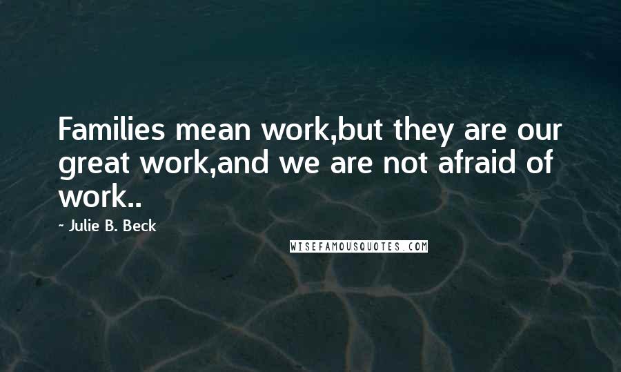 Julie B. Beck Quotes: Families mean work,but they are our great work,and we are not afraid of work..